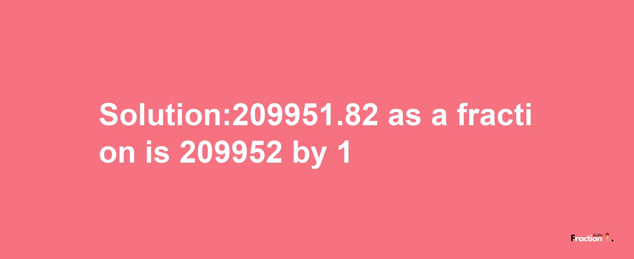 Solution:209951.82 as a fraction is 209952/1