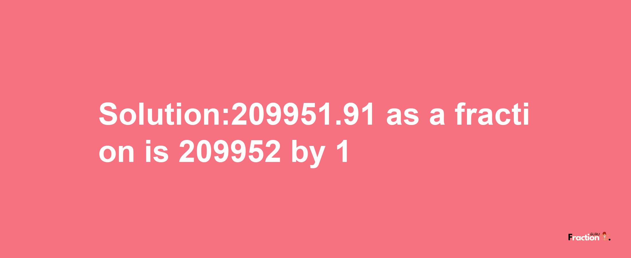 Solution:209951.91 as a fraction is 209952/1