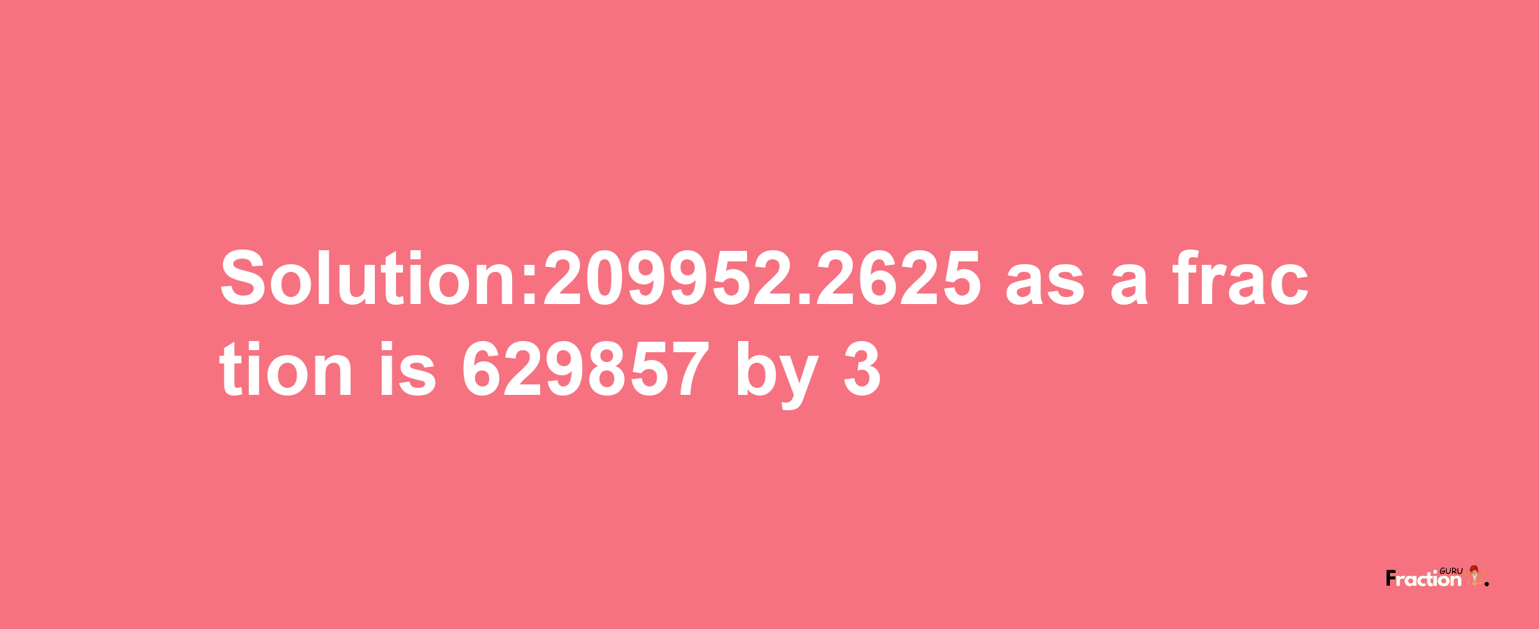 Solution:209952.2625 as a fraction is 629857/3