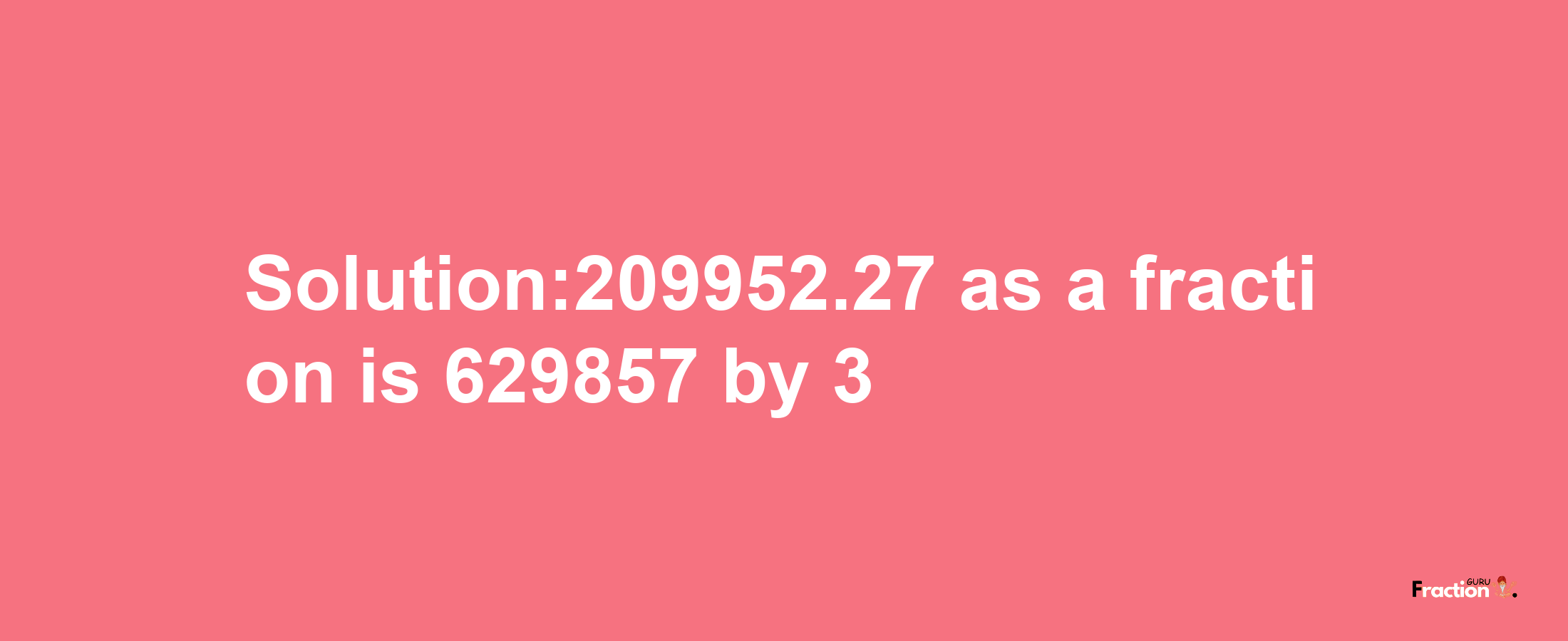 Solution:209952.27 as a fraction is 629857/3