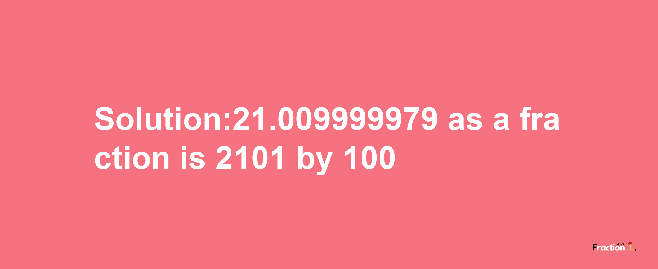 Solution:21.009999979 as a fraction is 2101/100