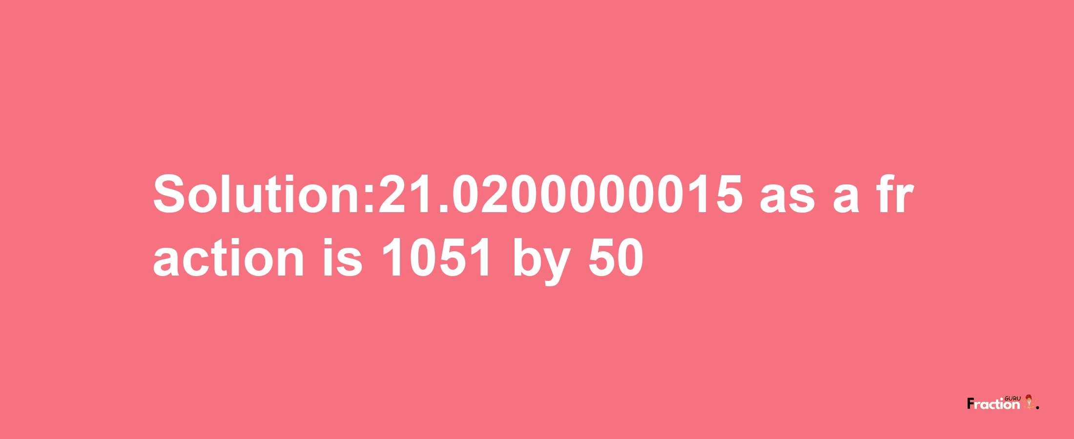 Solution:21.0200000015 as a fraction is 1051/50