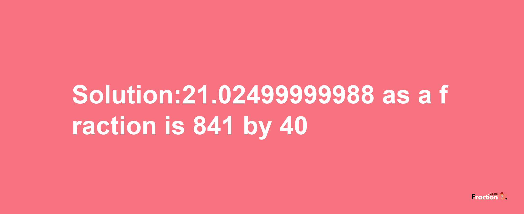 Solution:21.02499999988 as a fraction is 841/40