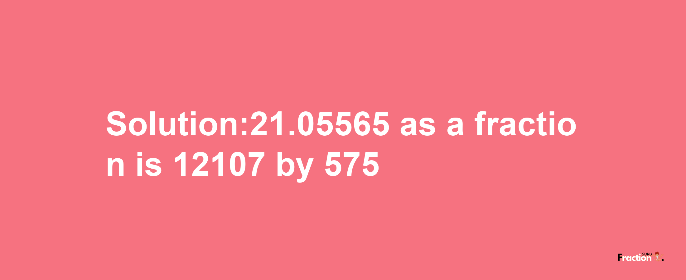 Solution:21.05565 as a fraction is 12107/575