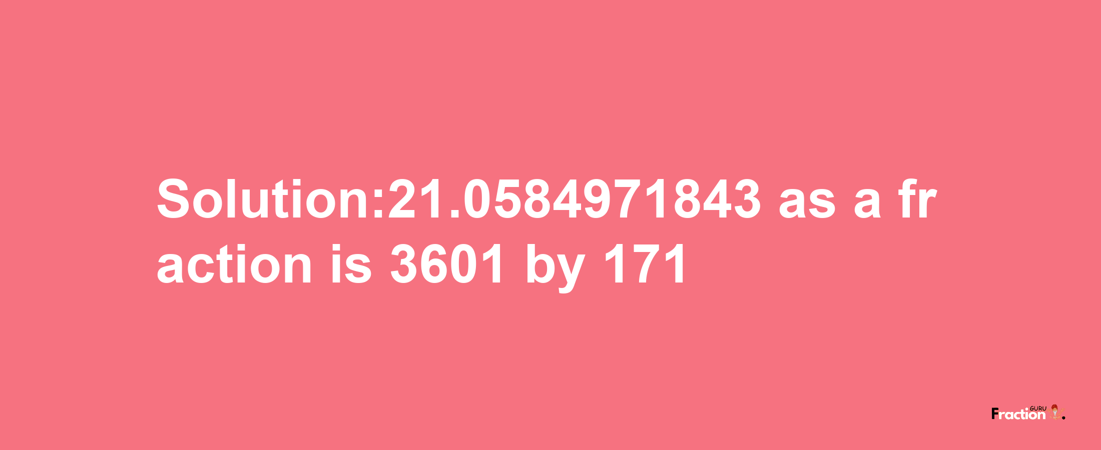 Solution:21.0584971843 as a fraction is 3601/171