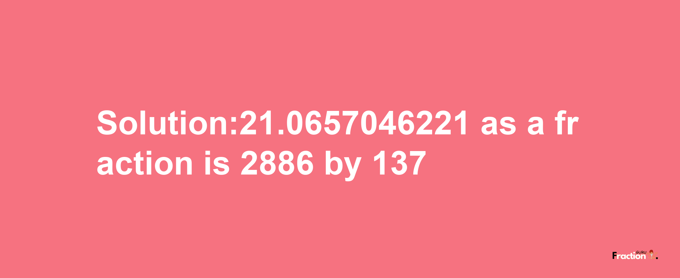 Solution:21.0657046221 as a fraction is 2886/137