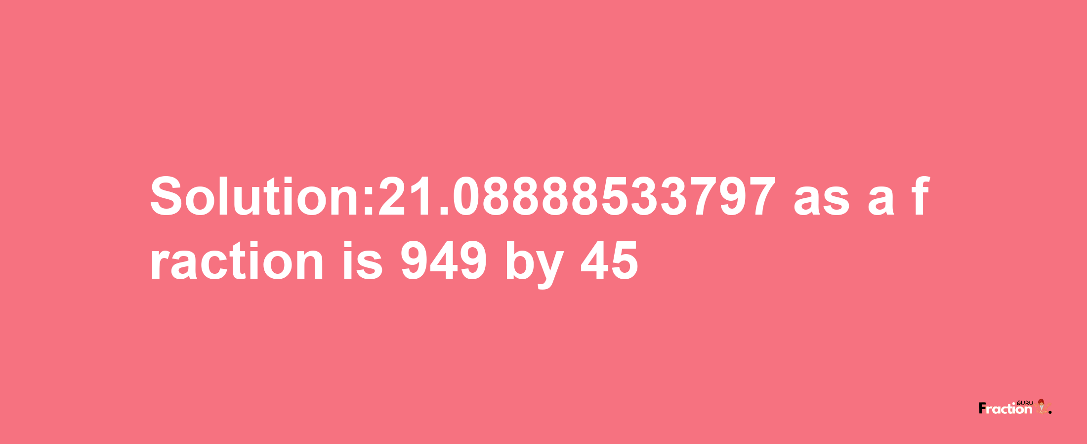 Solution:21.08888533797 as a fraction is 949/45