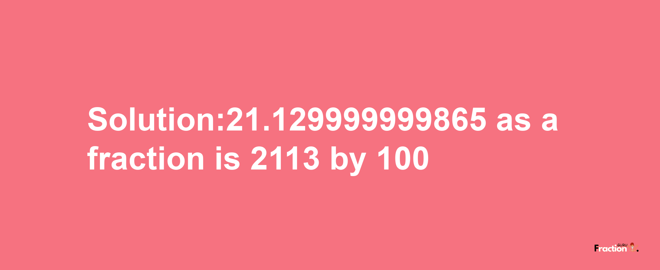 Solution:21.129999999865 as a fraction is 2113/100