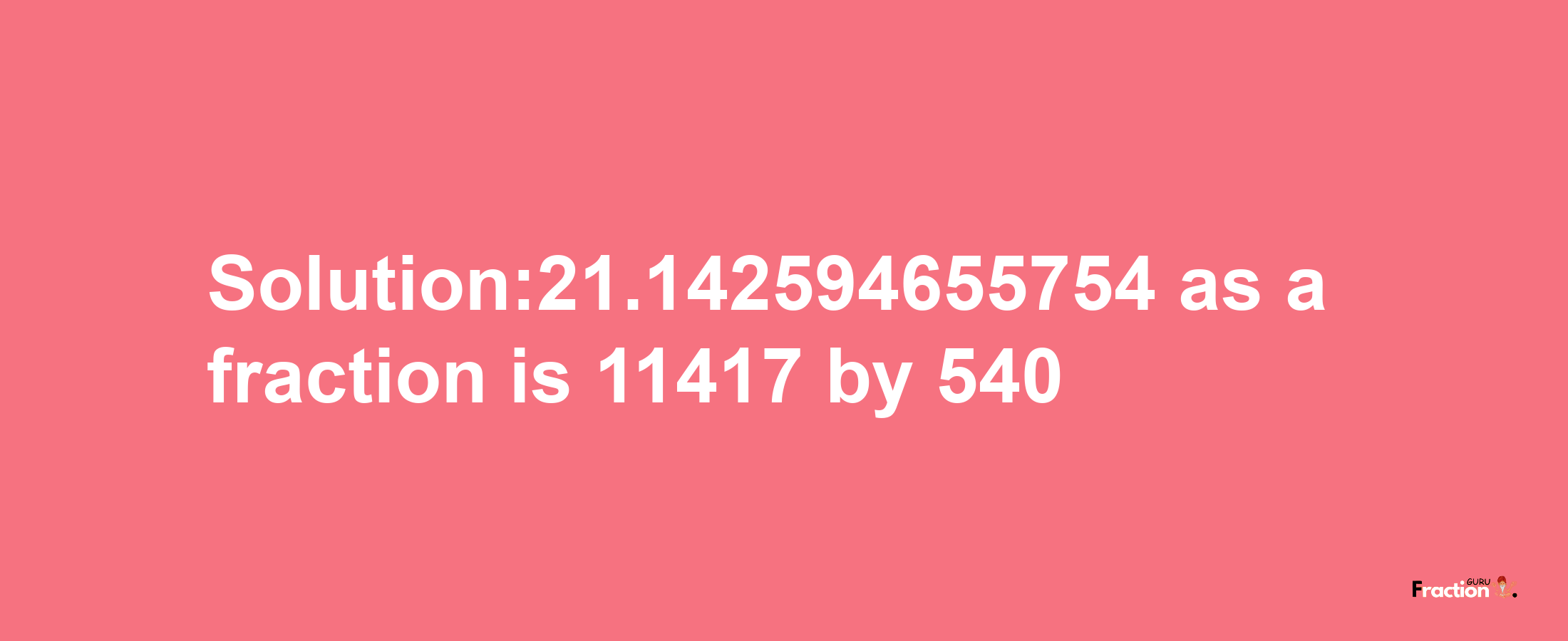 Solution:21.142594655754 as a fraction is 11417/540