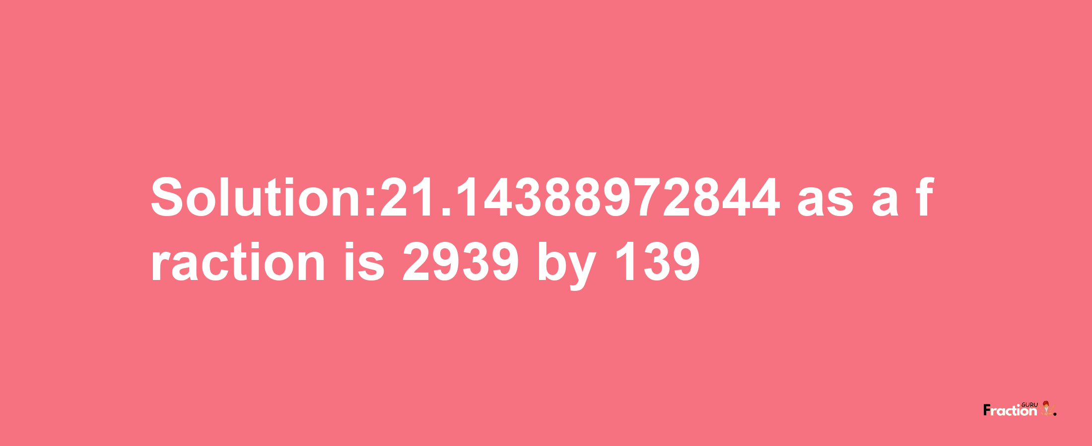 Solution:21.14388972844 as a fraction is 2939/139