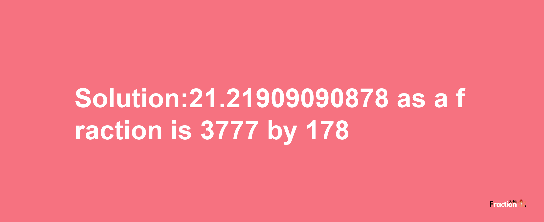 Solution:21.21909090878 as a fraction is 3777/178