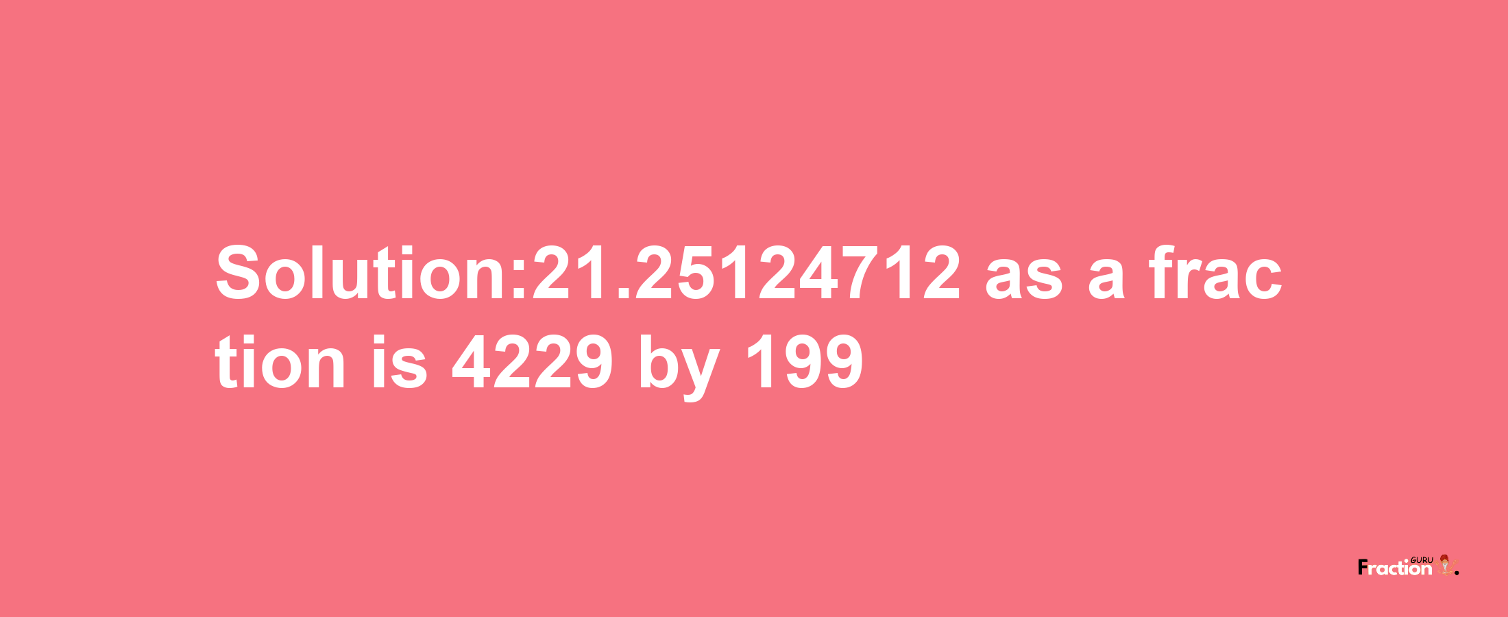 Solution:21.25124712 as a fraction is 4229/199