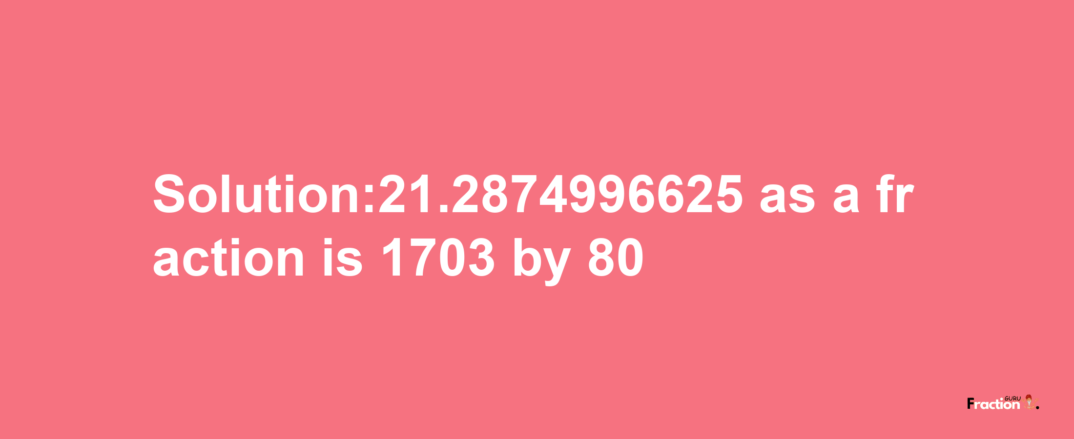 Solution:21.2874996625 as a fraction is 1703/80