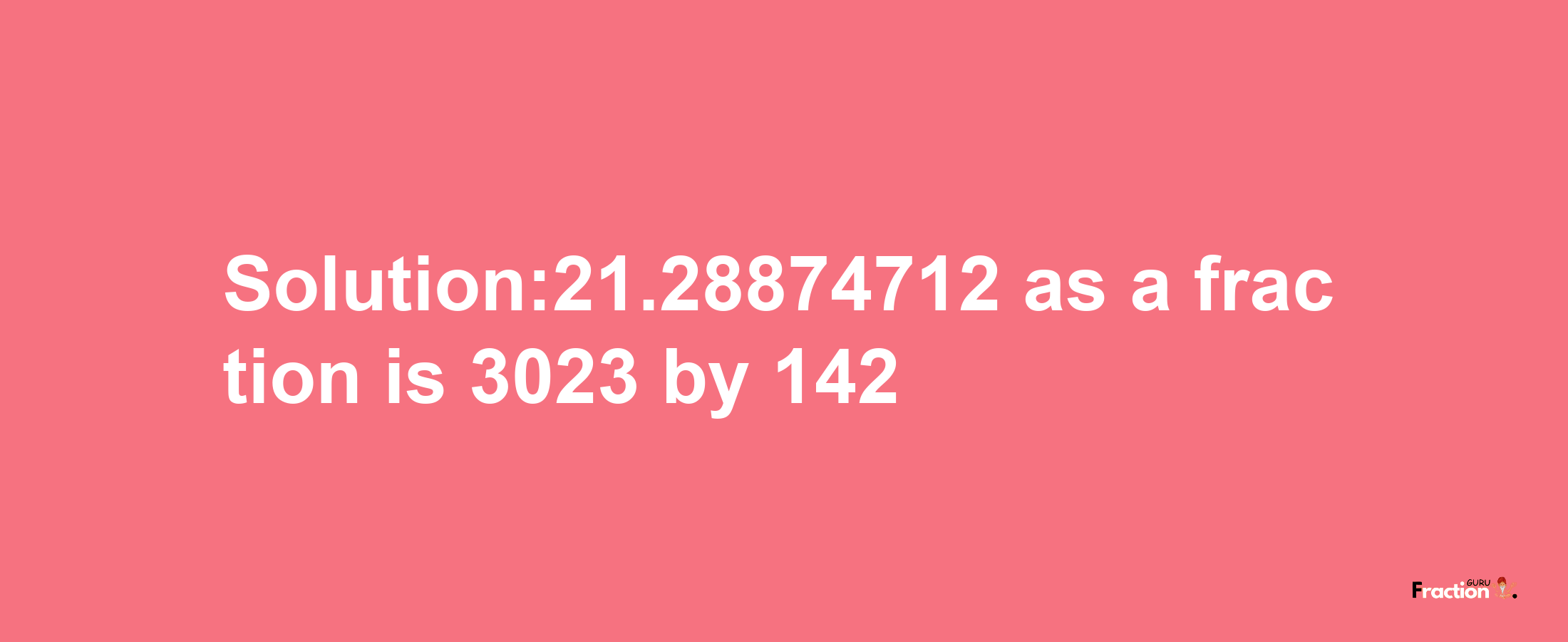 Solution:21.28874712 as a fraction is 3023/142