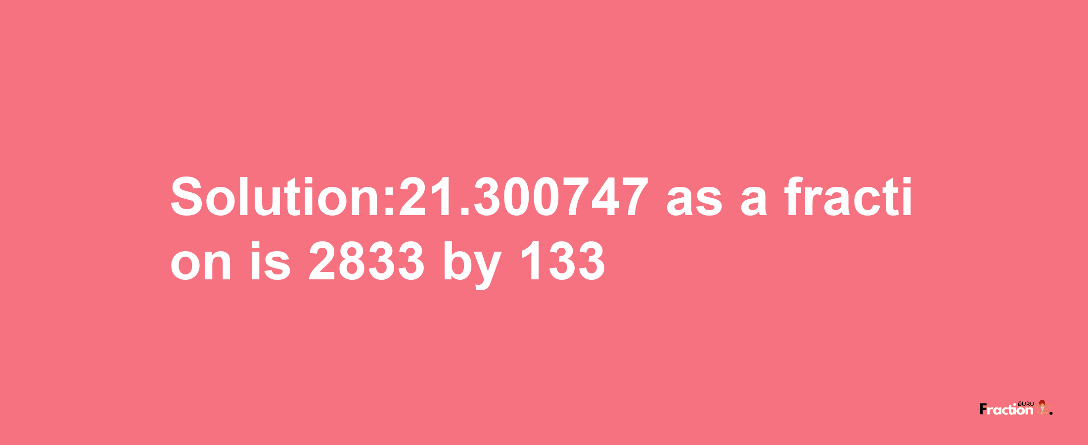 Solution:21.300747 as a fraction is 2833/133