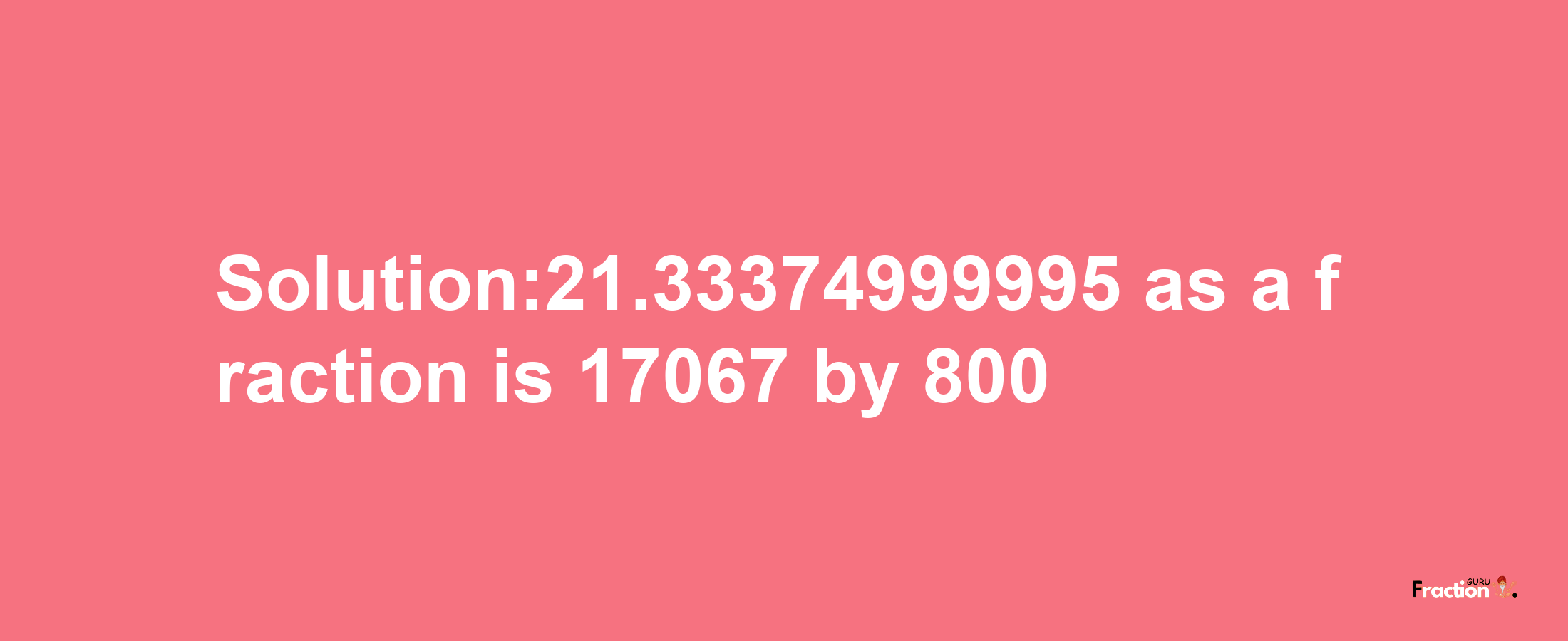 Solution:21.33374999995 as a fraction is 17067/800