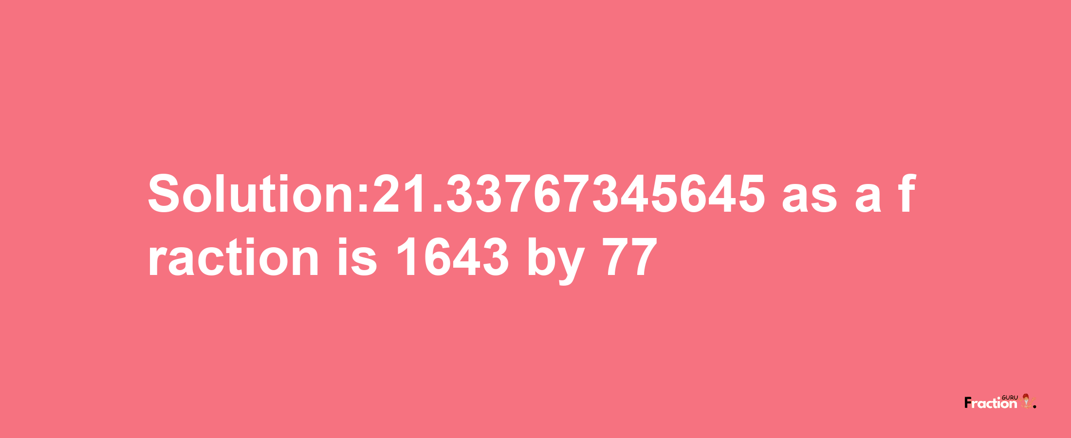 Solution:21.33767345645 as a fraction is 1643/77