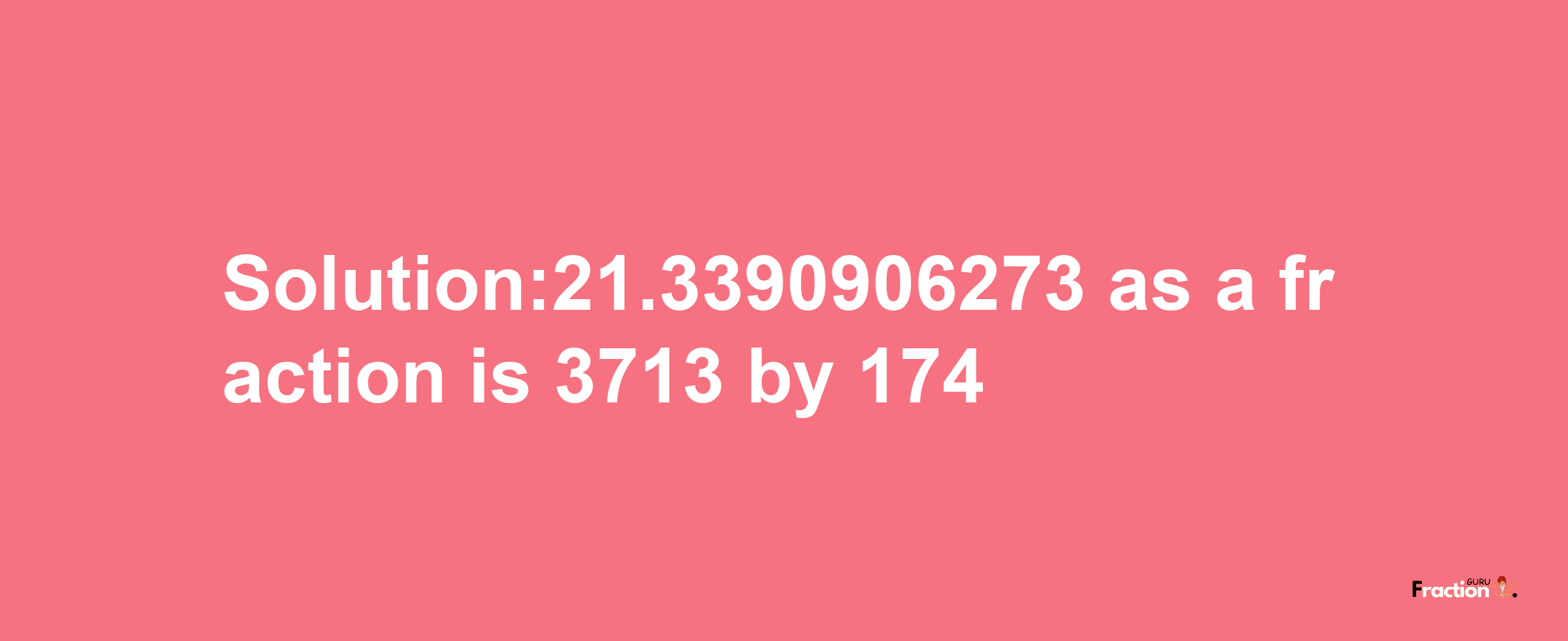 Solution:21.3390906273 as a fraction is 3713/174