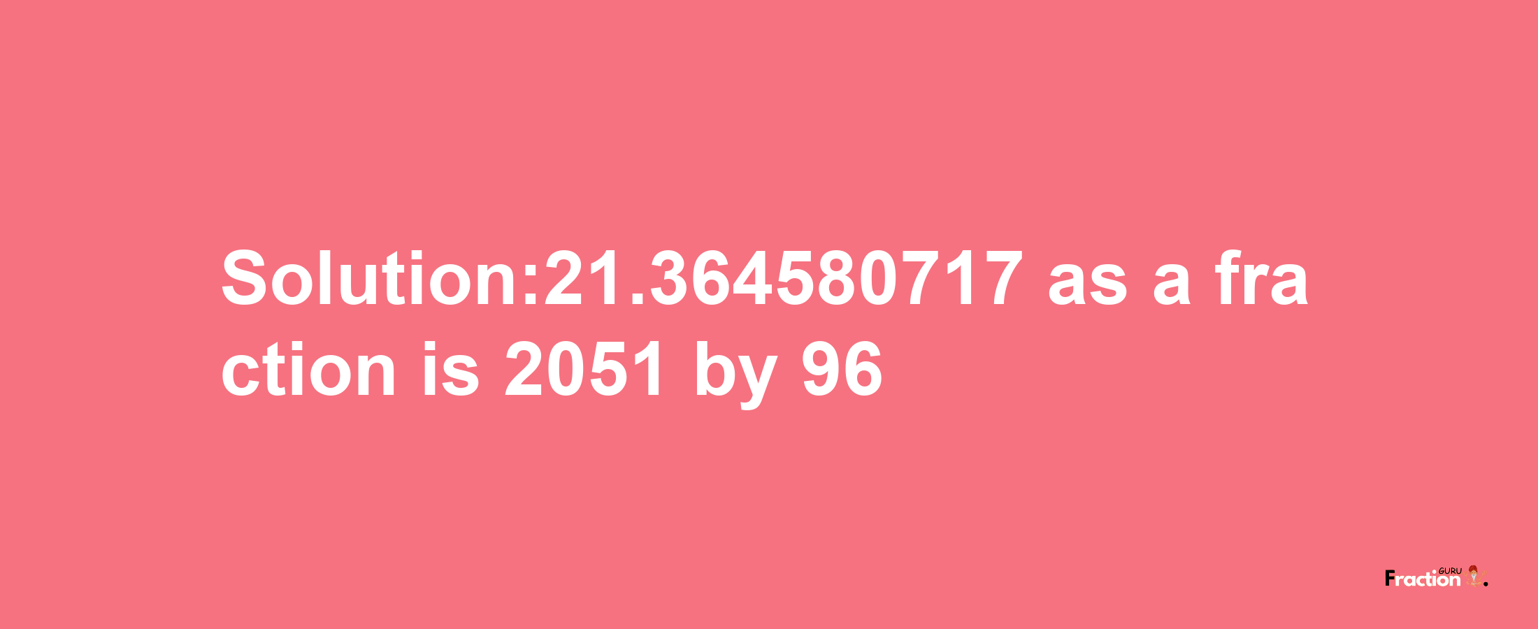 Solution:21.364580717 as a fraction is 2051/96