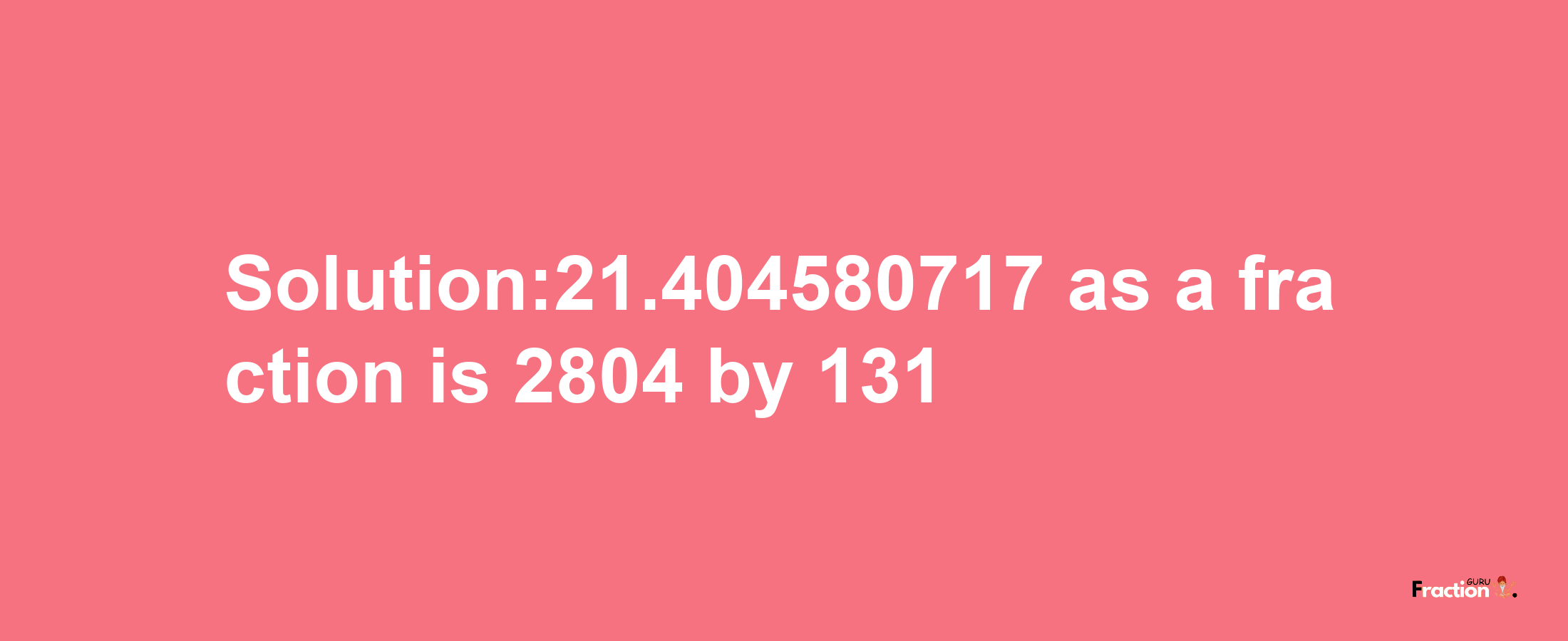 Solution:21.404580717 as a fraction is 2804/131