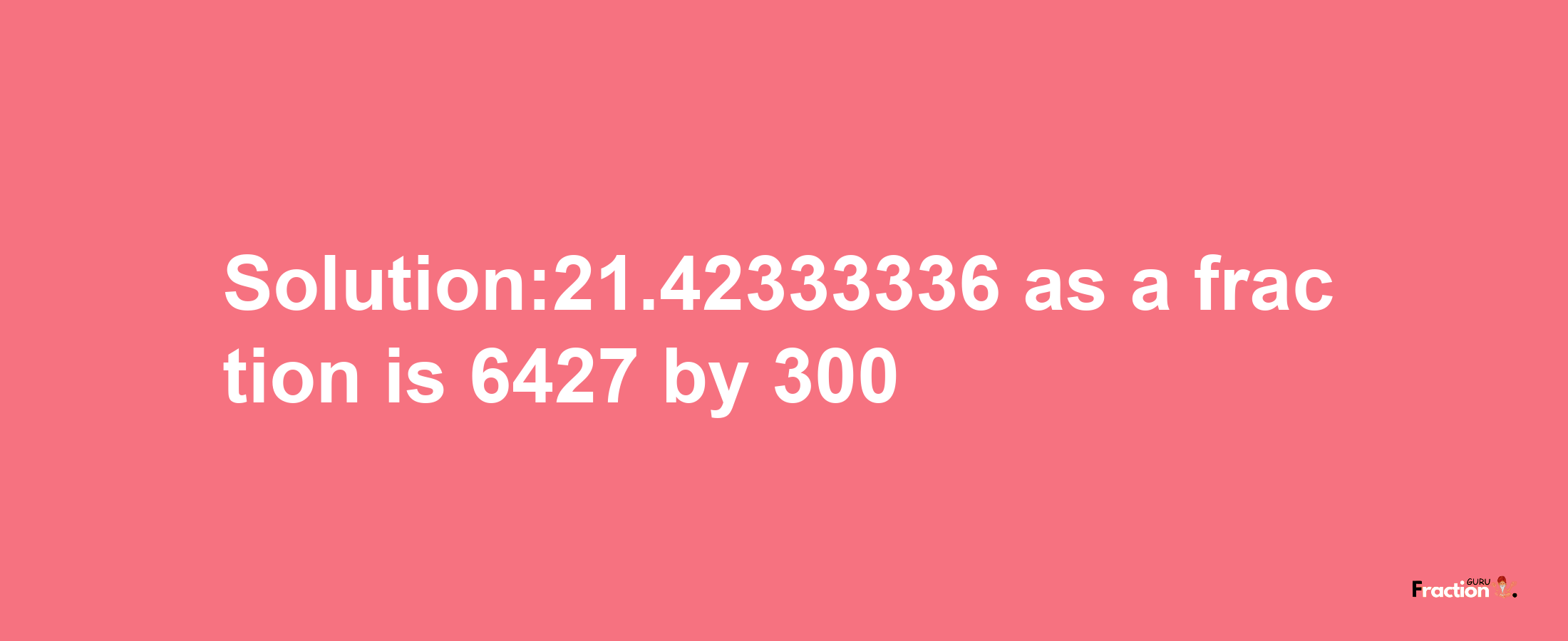 Solution:21.42333336 as a fraction is 6427/300