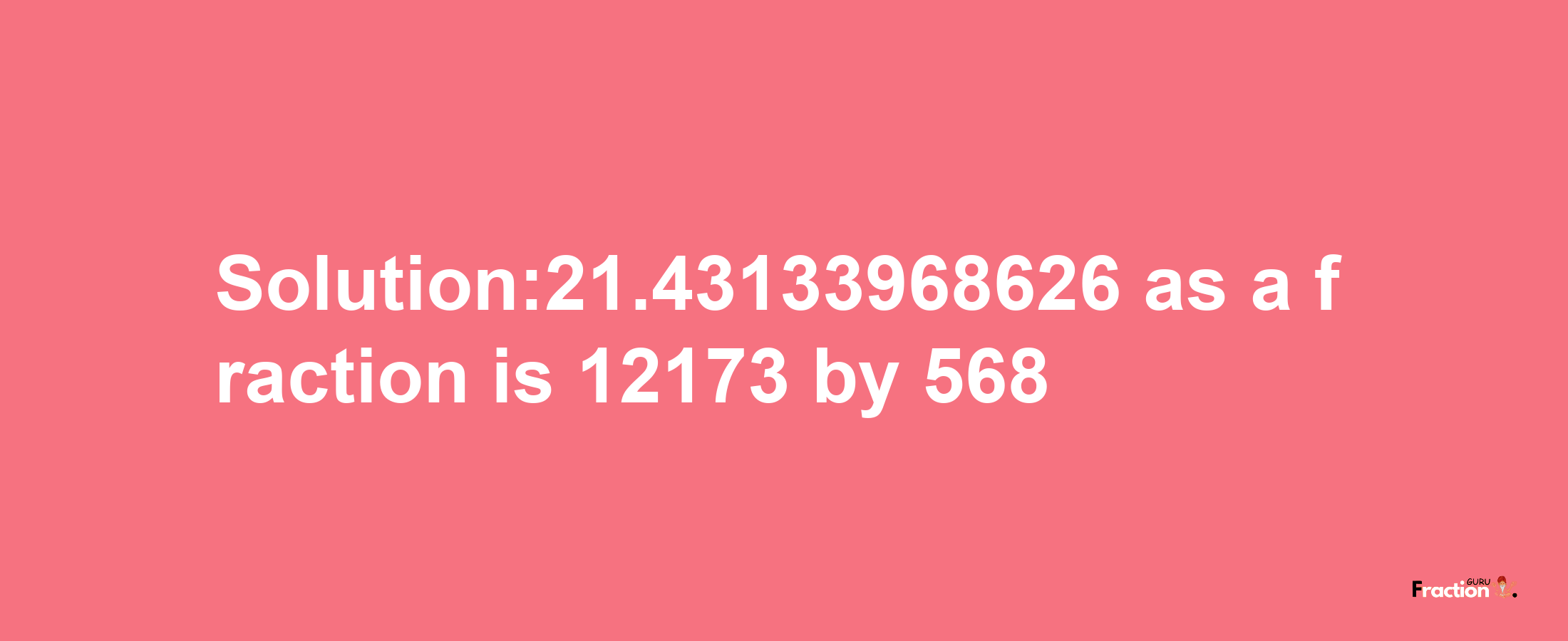 Solution:21.43133968626 as a fraction is 12173/568