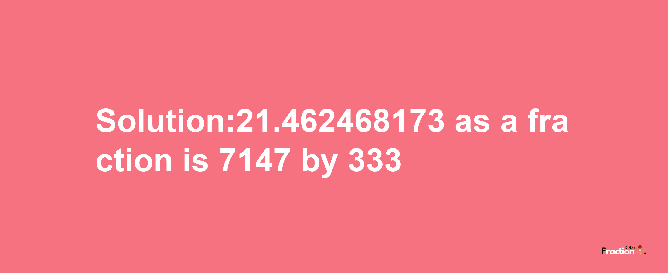 Solution:21.462468173 as a fraction is 7147/333