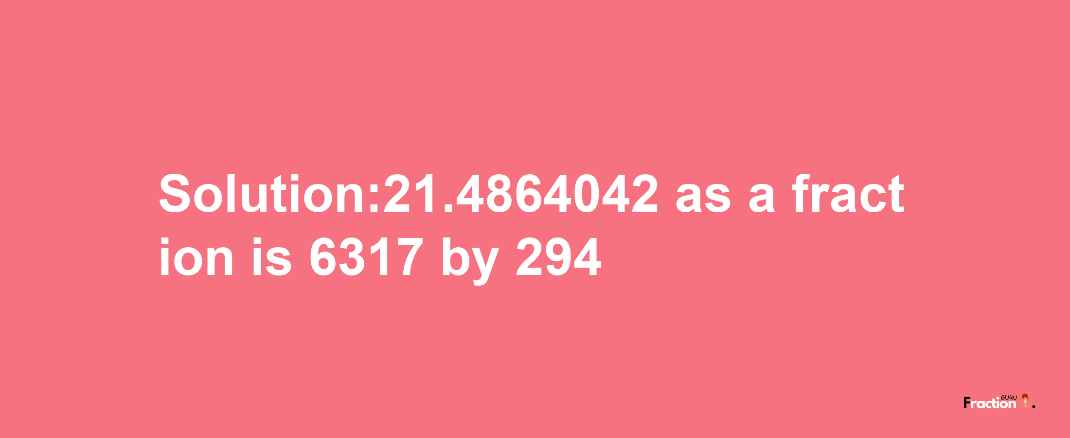 Solution:21.4864042 as a fraction is 6317/294