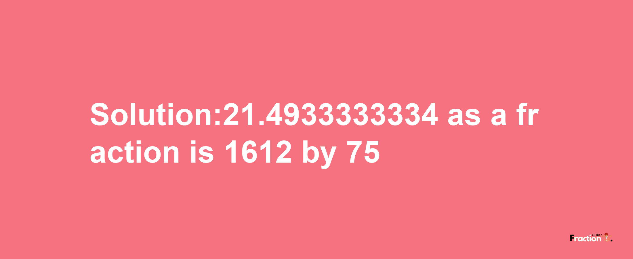 Solution:21.4933333334 as a fraction is 1612/75