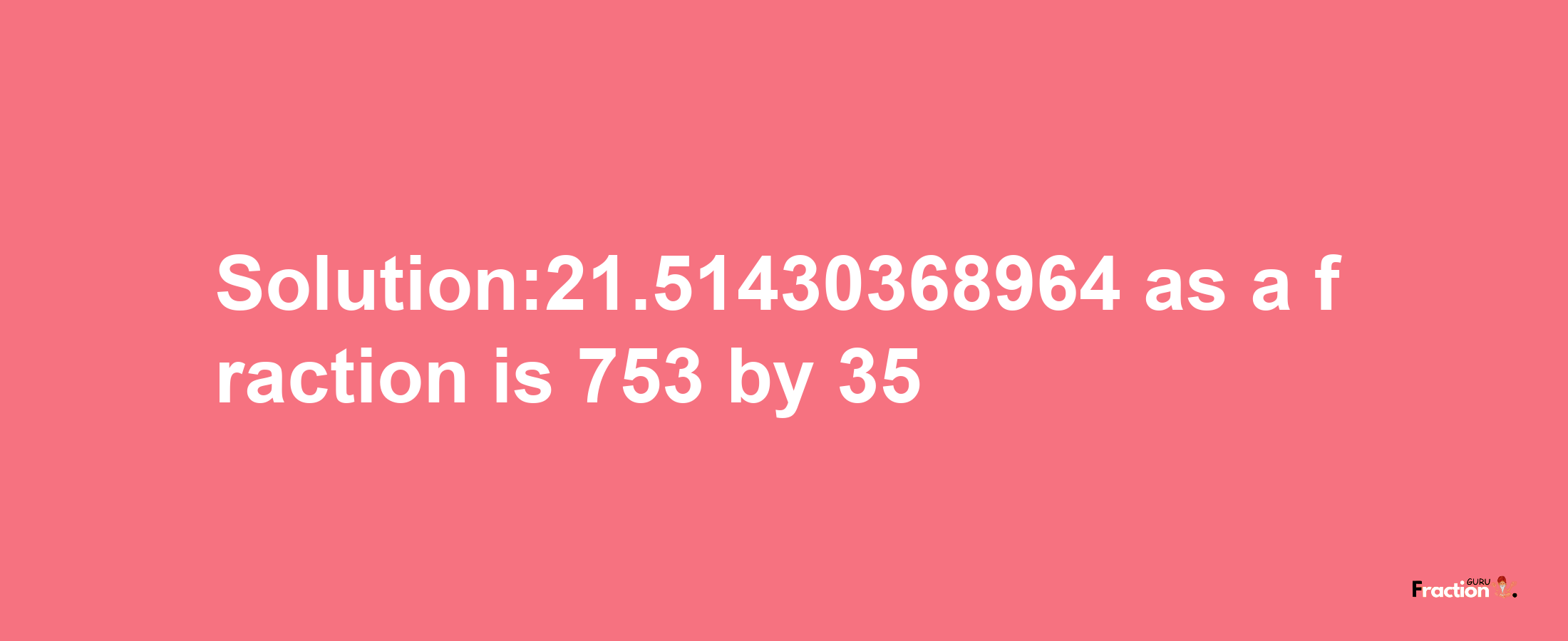 Solution:21.51430368964 as a fraction is 753/35