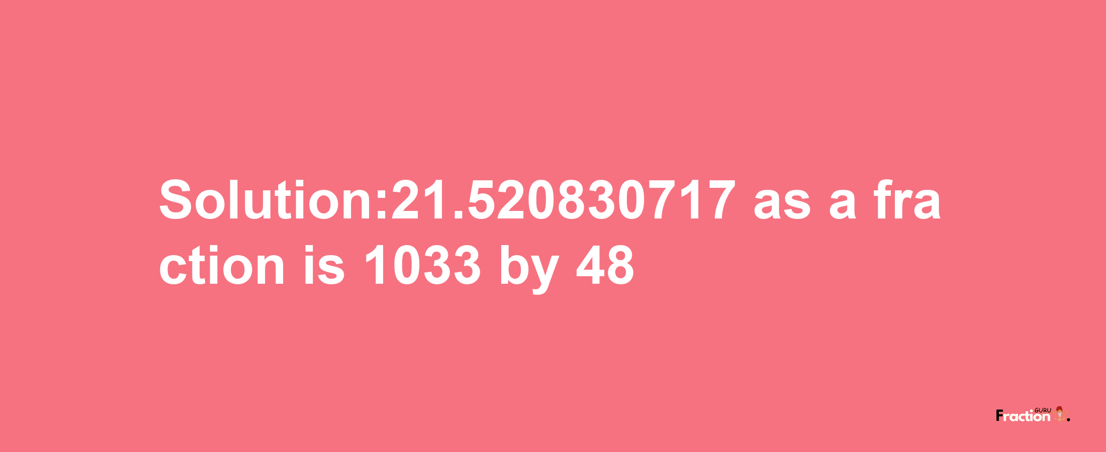 Solution:21.520830717 as a fraction is 1033/48