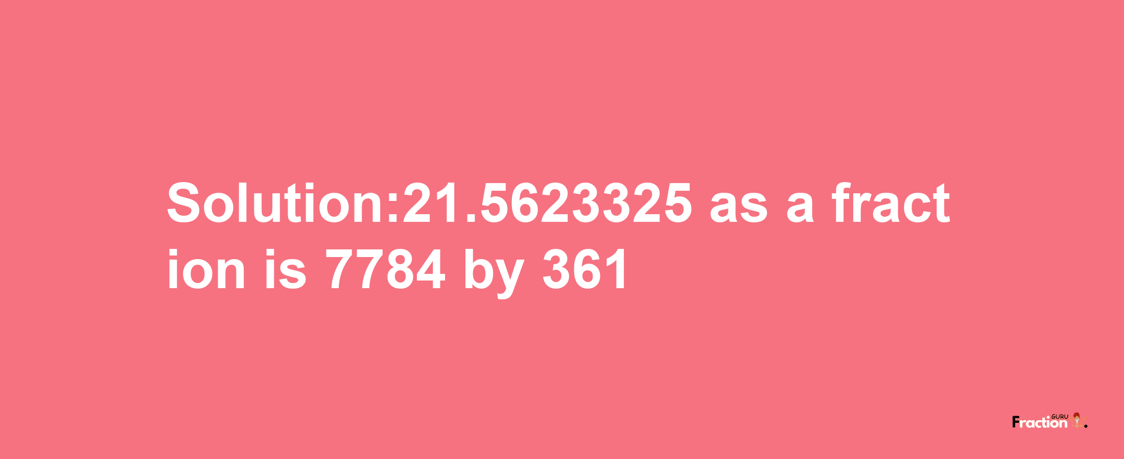 Solution:21.5623325 as a fraction is 7784/361