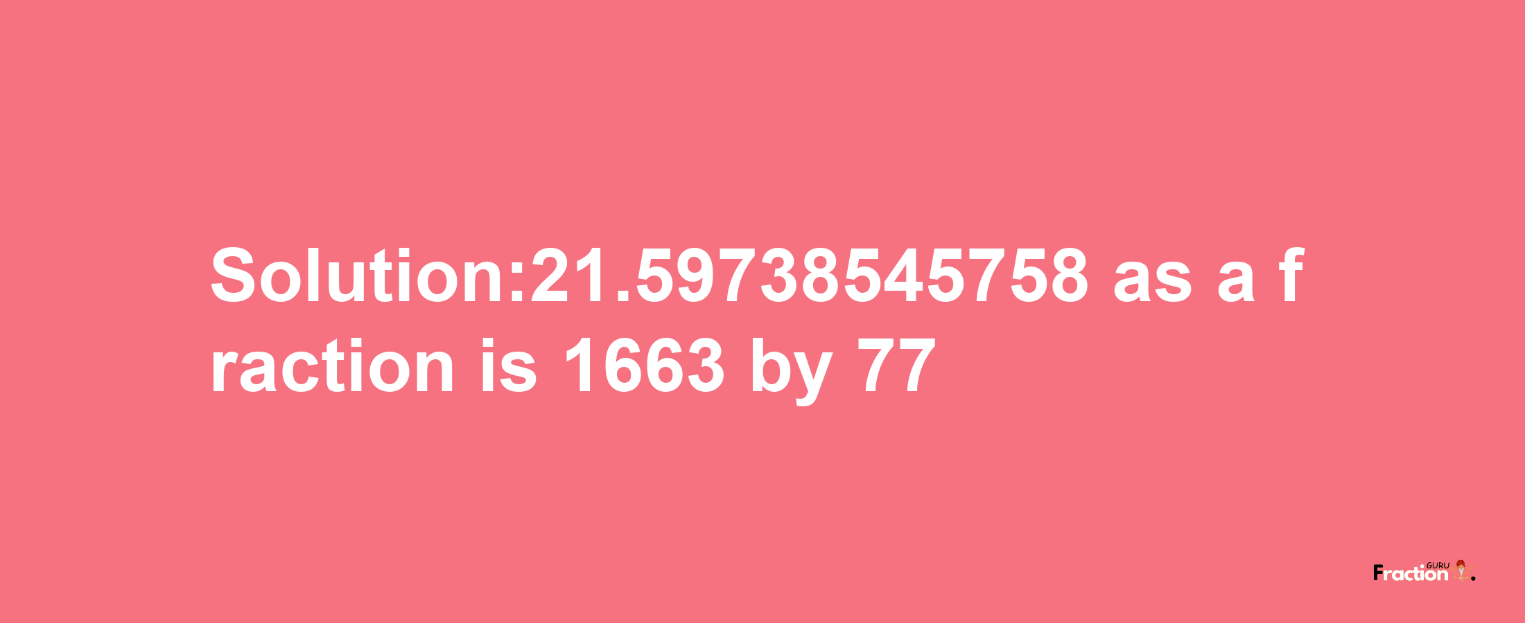 Solution:21.59738545758 as a fraction is 1663/77