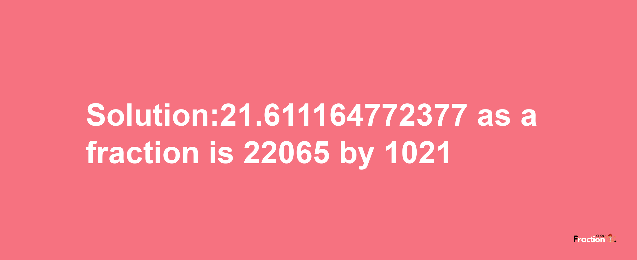 Solution:21.611164772377 as a fraction is 22065/1021