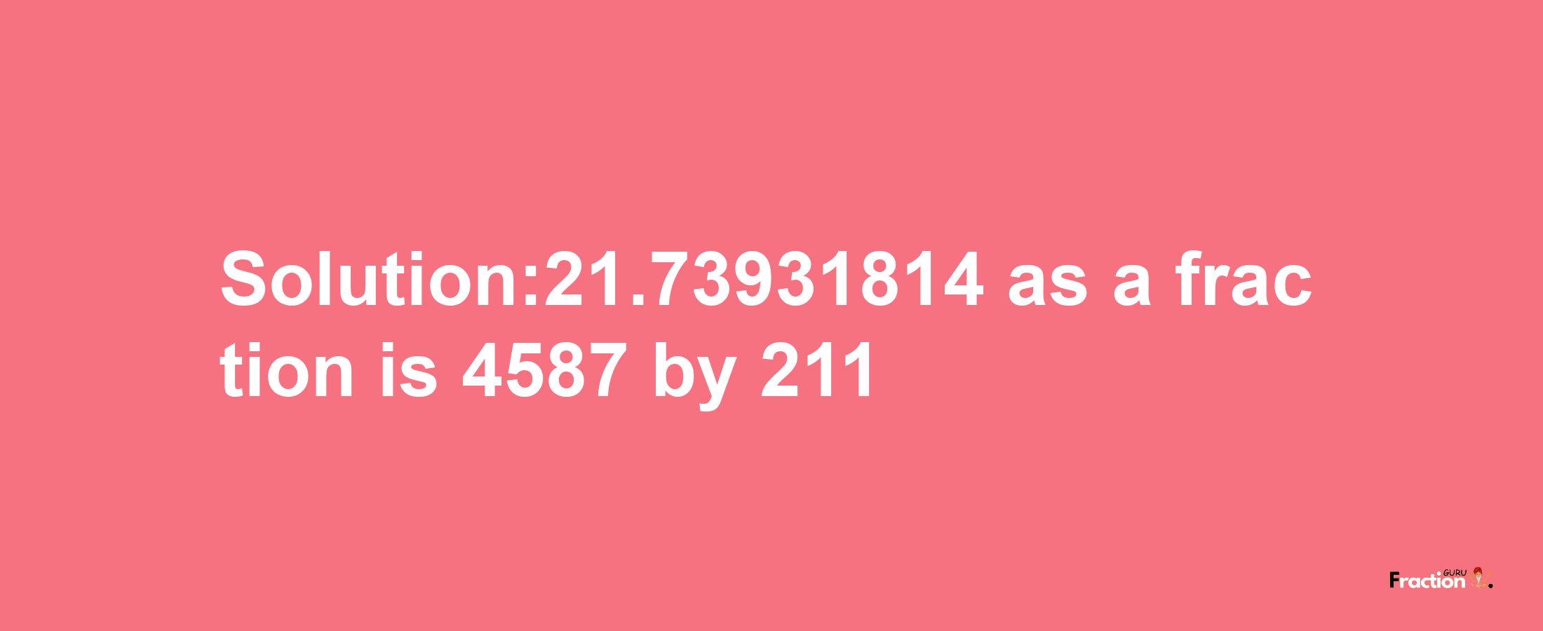 Solution:21.73931814 as a fraction is 4587/211