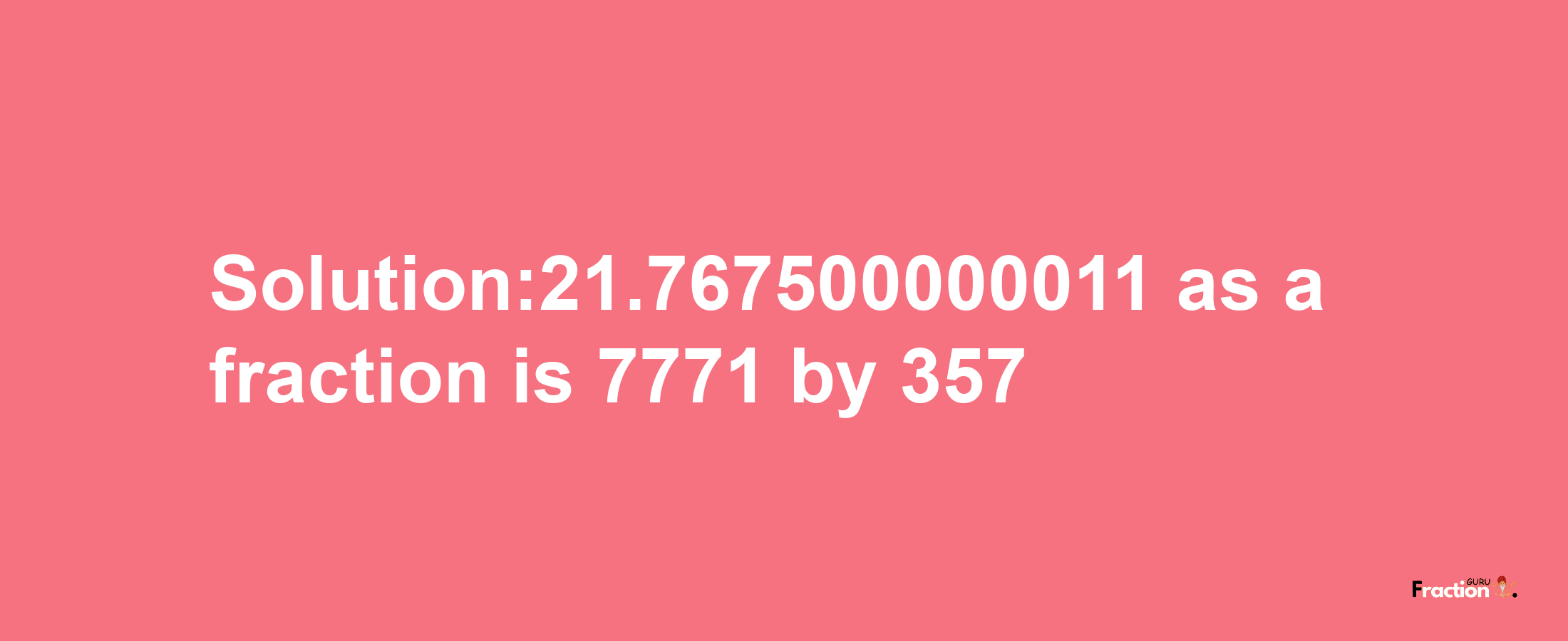 Solution:21.767500000011 as a fraction is 7771/357