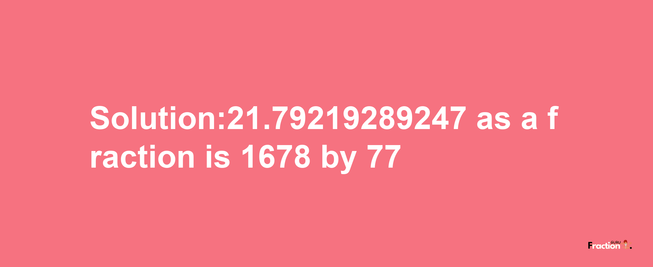 Solution:21.79219289247 as a fraction is 1678/77