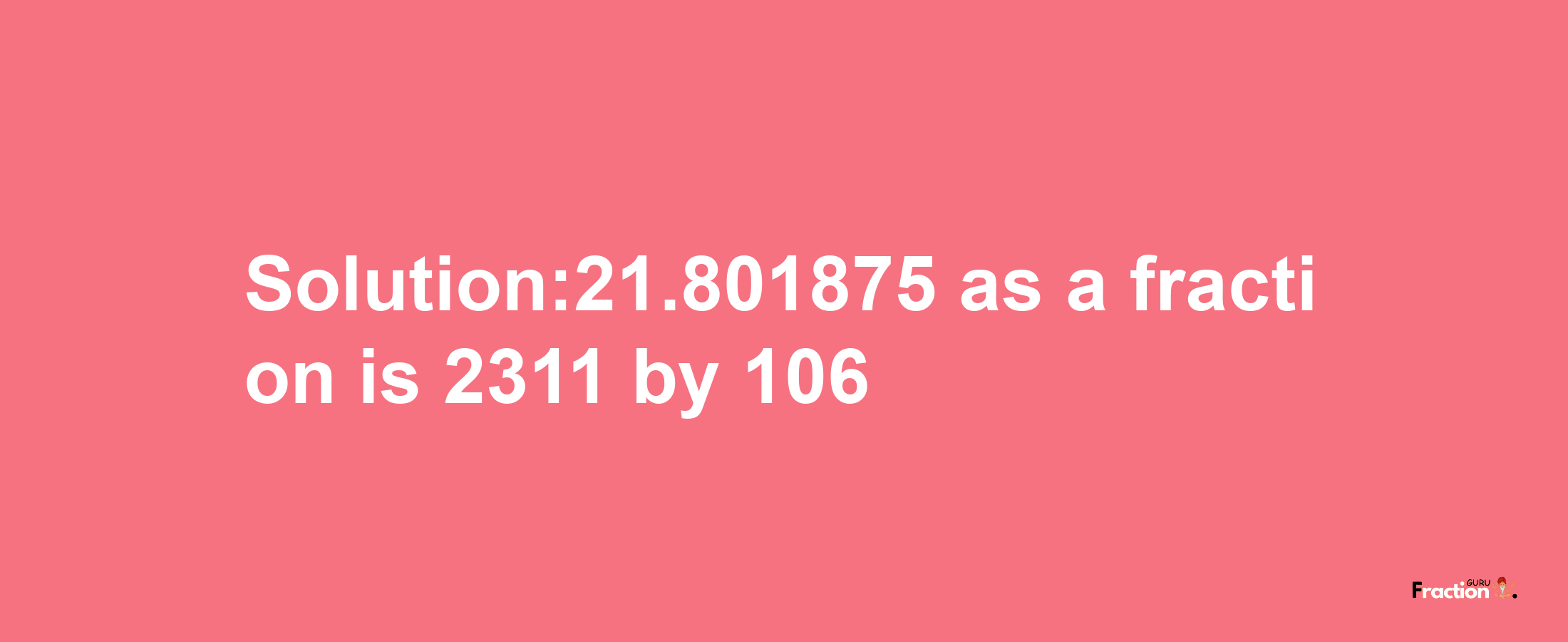 Solution:21.801875 as a fraction is 2311/106