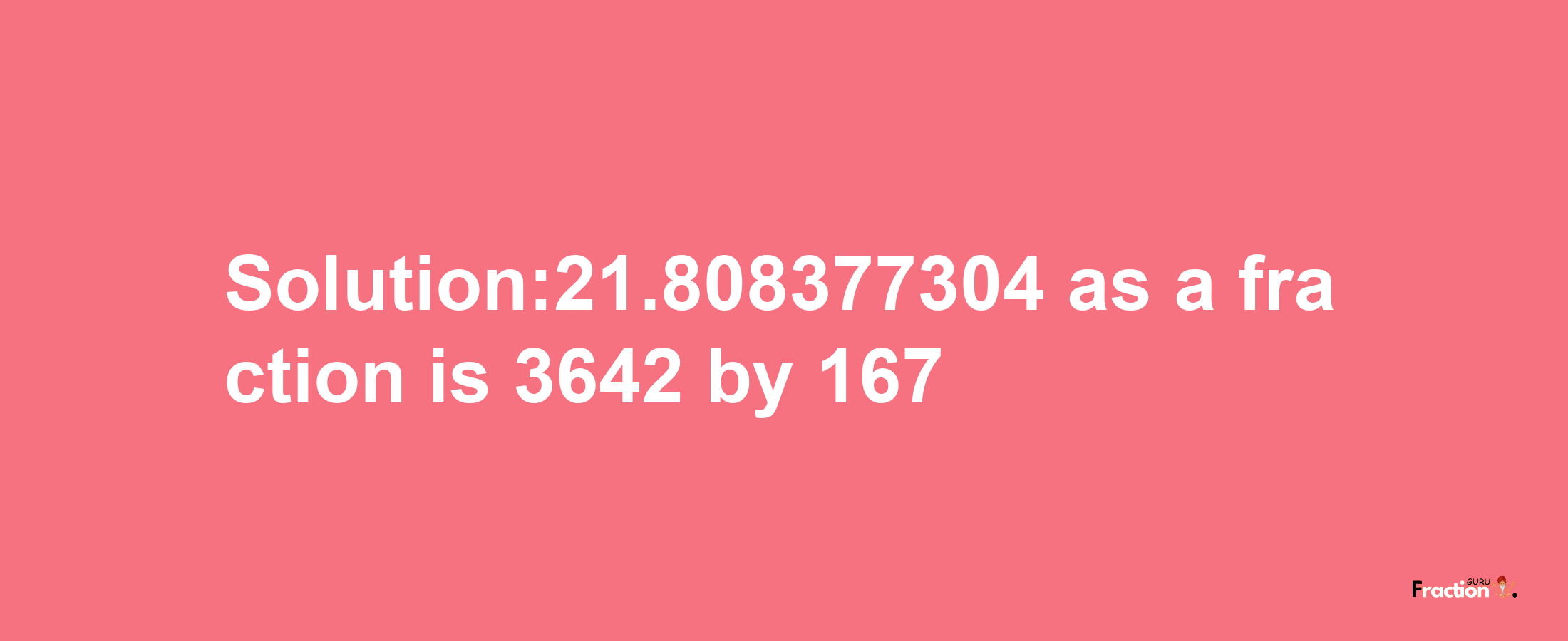 Solution:21.808377304 as a fraction is 3642/167