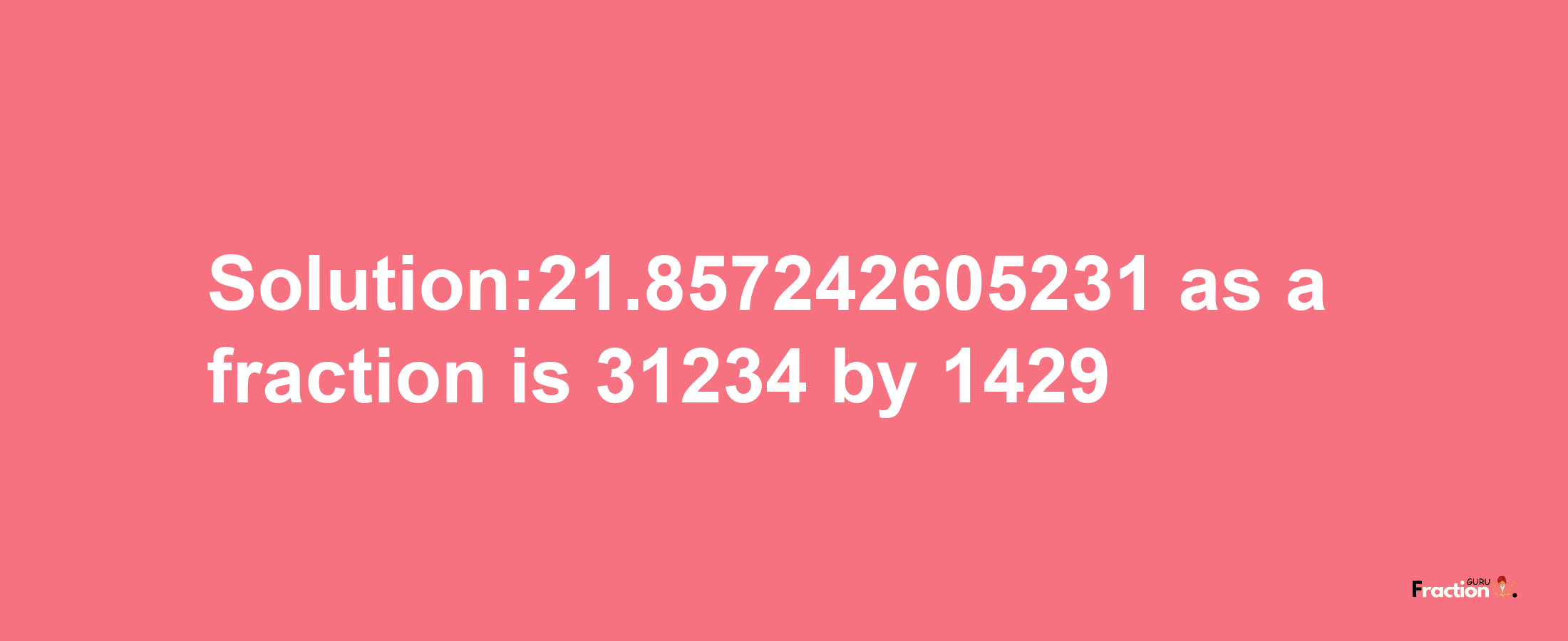 Solution:21.857242605231 as a fraction is 31234/1429