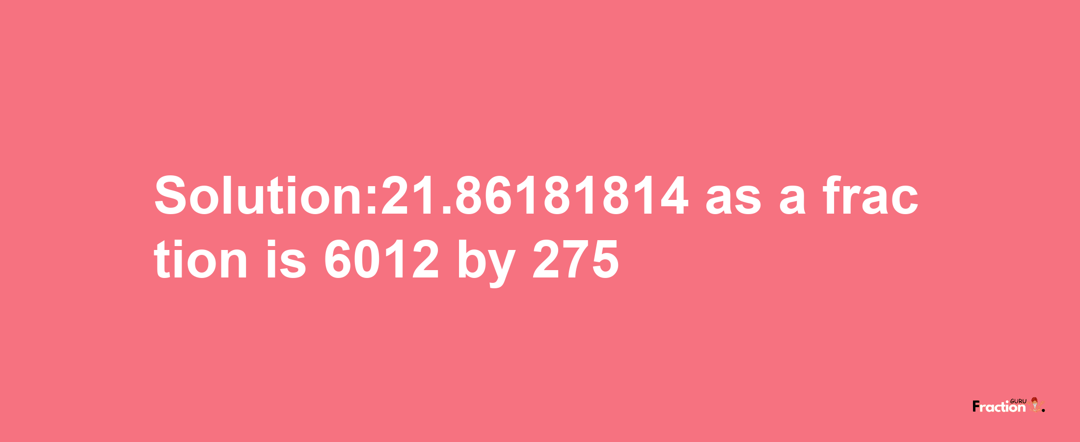 Solution:21.86181814 as a fraction is 6012/275