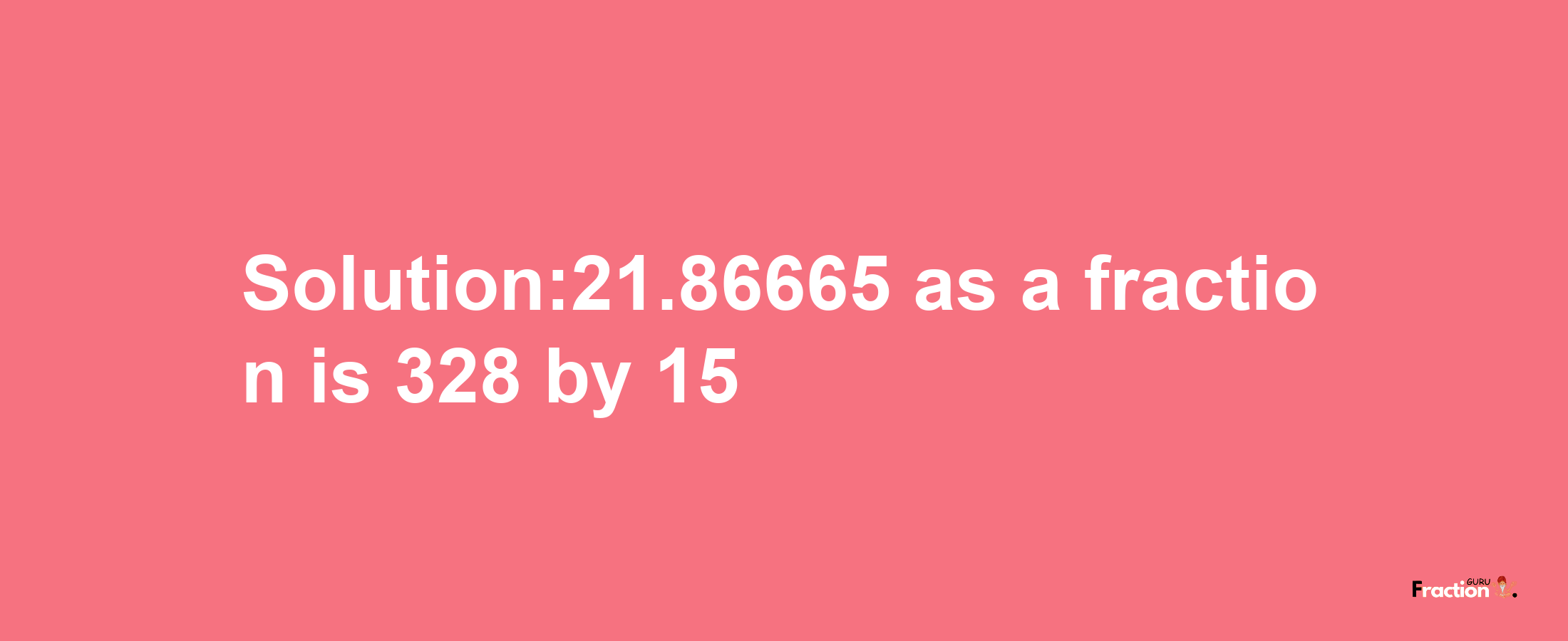 Solution:21.86665 as a fraction is 328/15