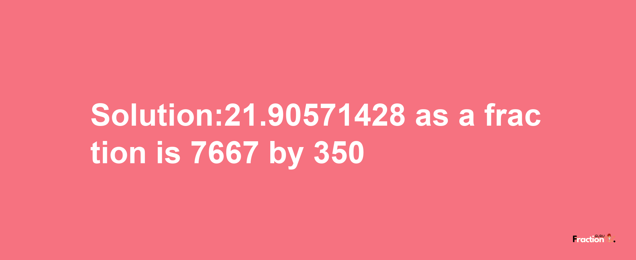 Solution:21.90571428 as a fraction is 7667/350