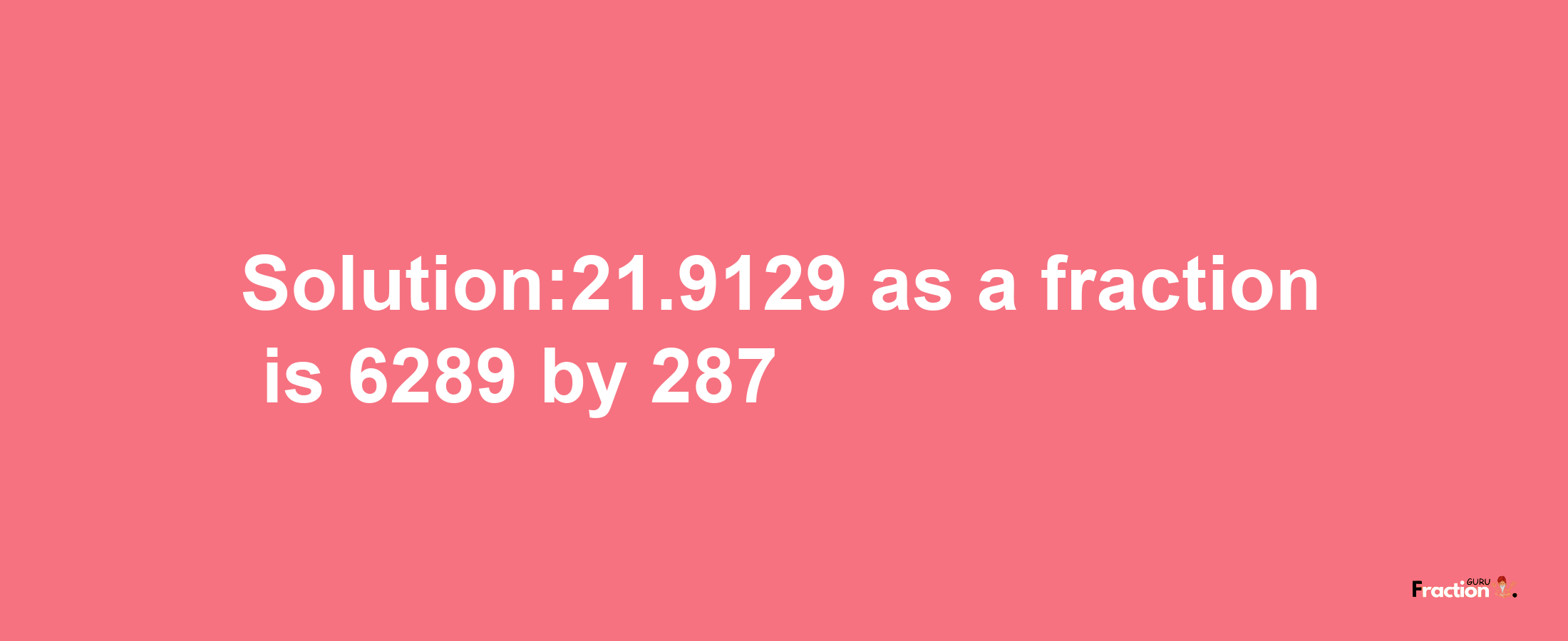 Solution:21.9129 as a fraction is 6289/287