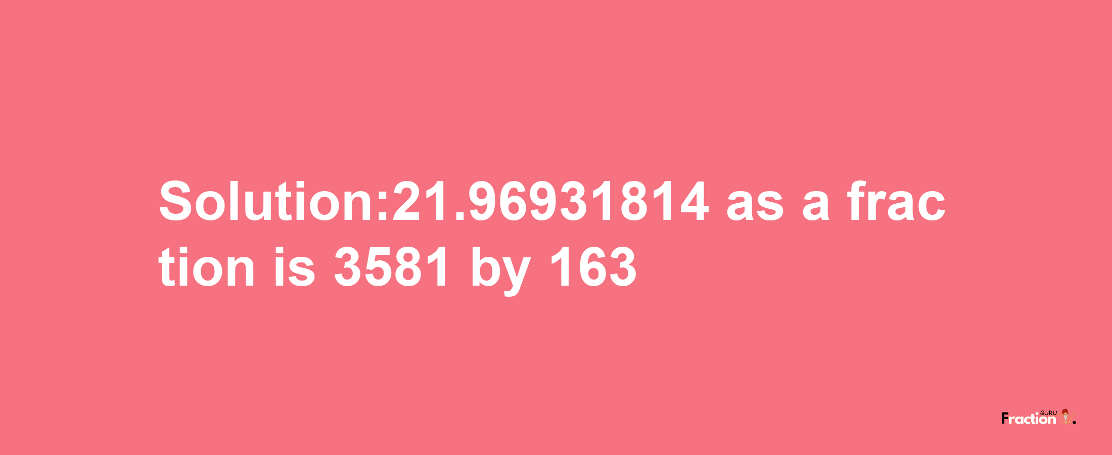 Solution:21.96931814 as a fraction is 3581/163