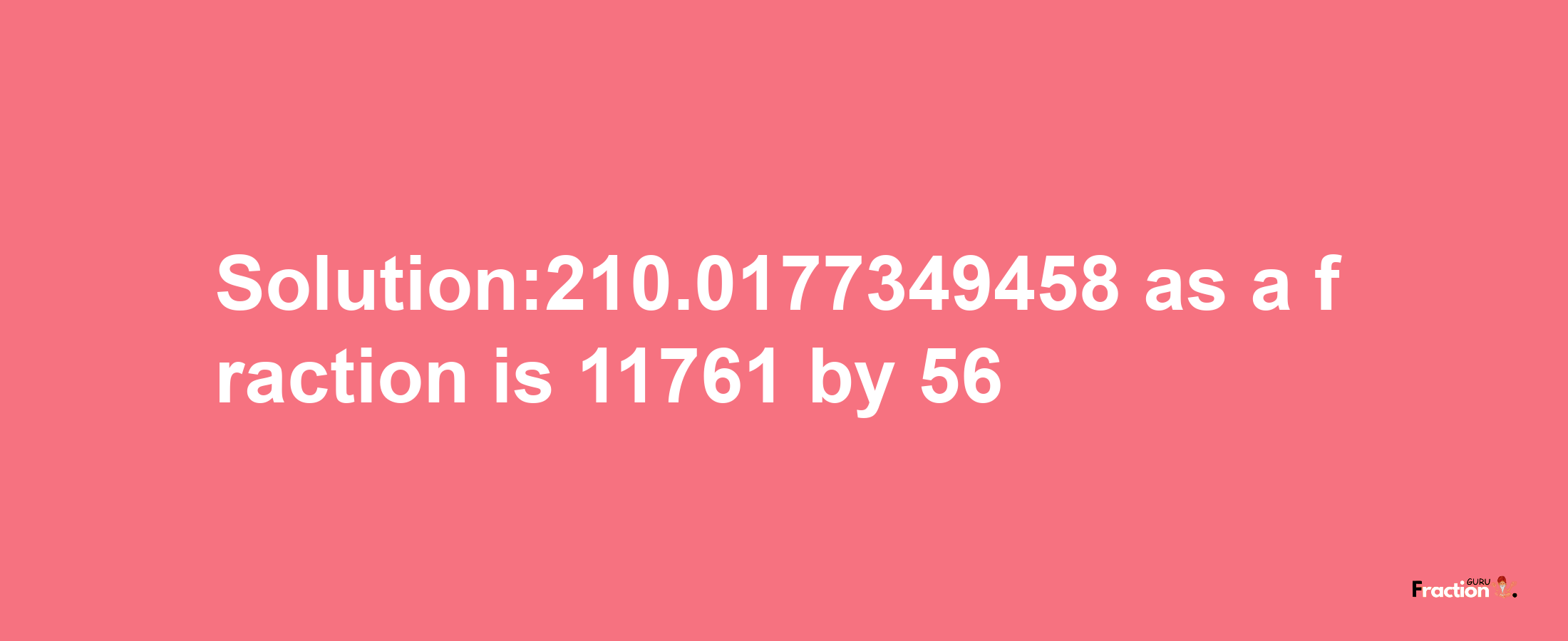 Solution:210.0177349458 as a fraction is 11761/56