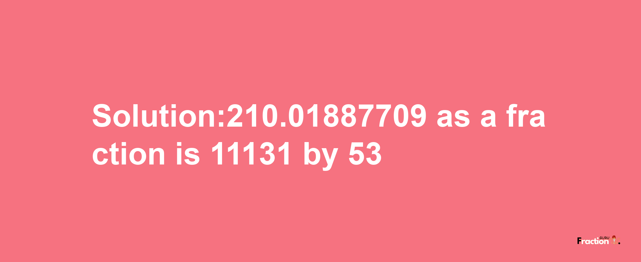 Solution:210.01887709 as a fraction is 11131/53