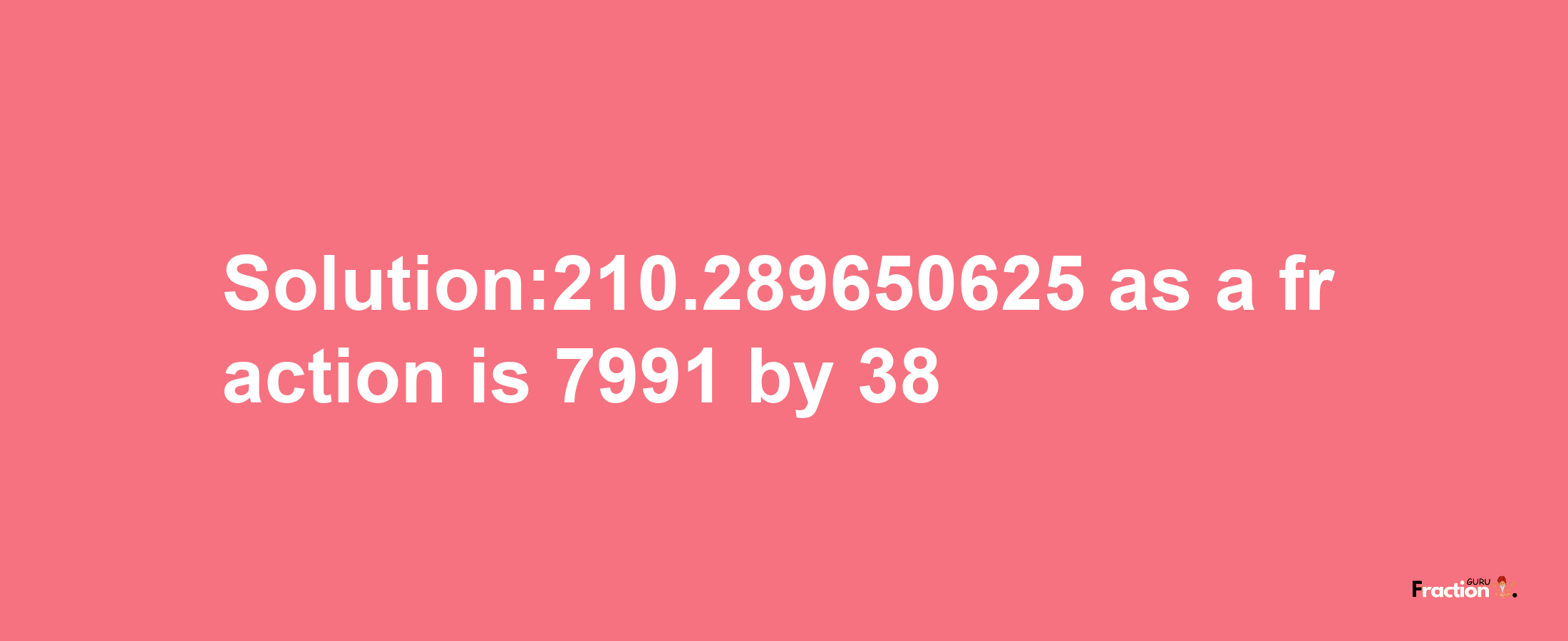 Solution:210.289650625 as a fraction is 7991/38