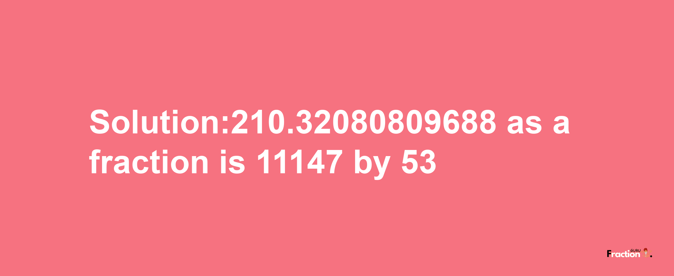 Solution:210.32080809688 as a fraction is 11147/53