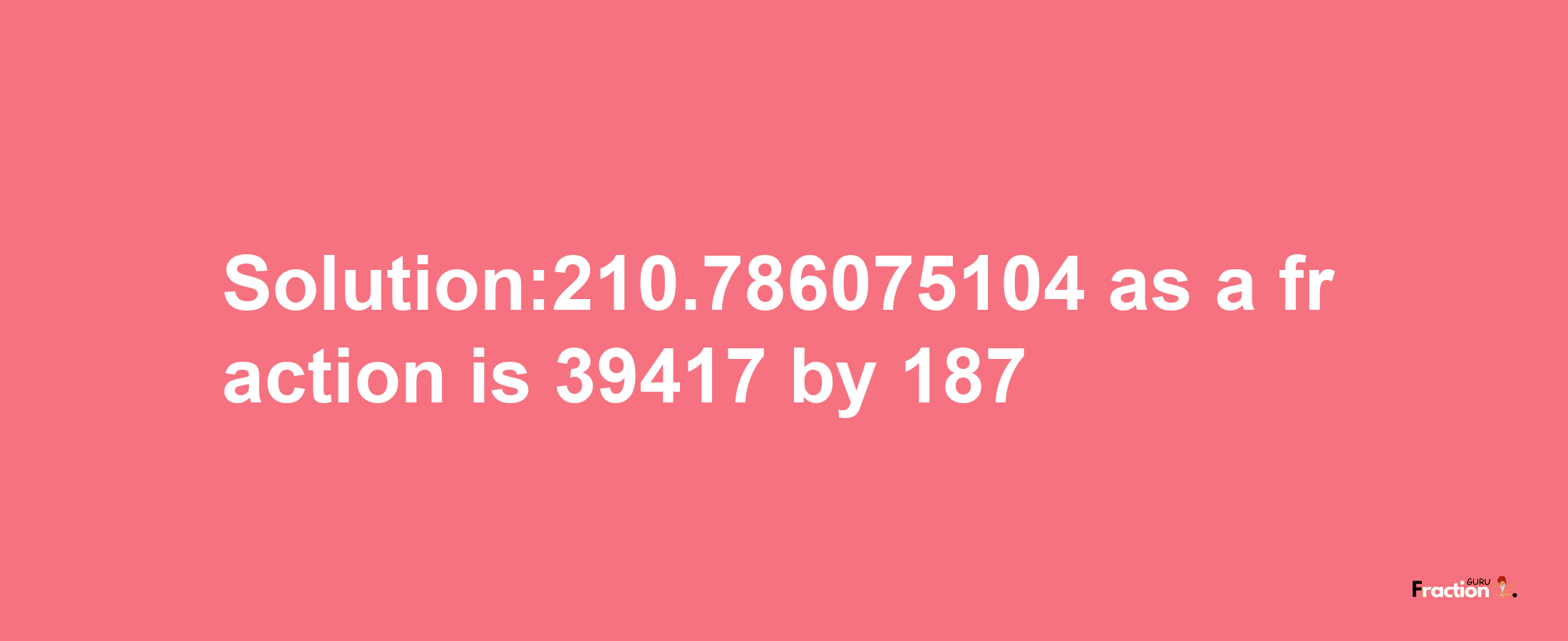 Solution:210.786075104 as a fraction is 39417/187